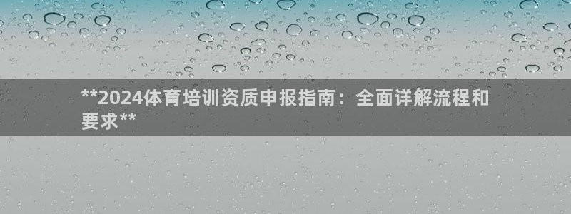 富联平台代理注册流程：**2024体育培训资质申报指南：全面