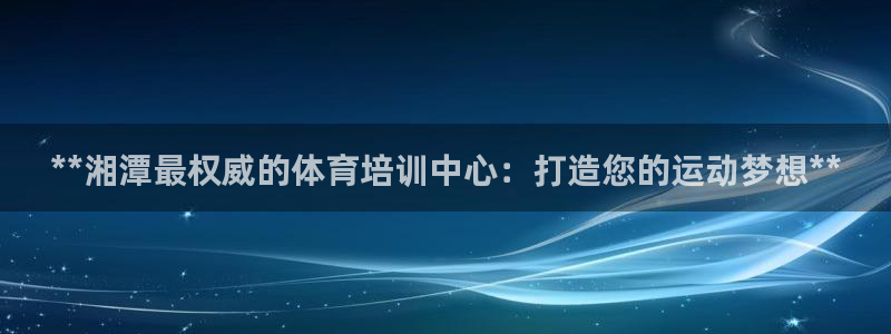 富联平台注册地址：**湘潭最权威的体育培训中心：打造